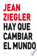 Hay que cambiar el mundo : combates ganados, a veces perdidos, pero que juntos venceremos / Jean Ziegler ; traduccion de Milena Costas Trascasas.