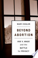 Beyond abortion : Roe v. Wade and the battle for privacy / Mary Ziegler.