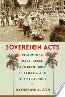 Sovereign acts : performing race, space, and belonging in Panama and the Canal Zone / Katherine A. Zien.
