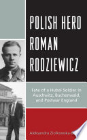 Polish hero Roman Rodziewicz : fate of a Hubal soldier in Auschwitz, Buchenwald, and postwar England / Aleksandra Ziolkowska-Boehm ; foreward by Matt DeLaMater ; translated by Christopher A. Zakrzewski.