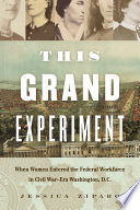 This grand experiment : when women entered the federal workforce in Civil War-era Washington, D.C / Jessica Ziparo.