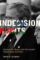 Indecision points : George W. Bush and the Israeli-Palestinian conflict / Daniel E. Zoughbie.