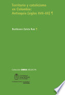 Territorio y catolicismo en Colombia : Antioquia (siglos XVII-XX) / Beethoven Zuleta Ruiz.