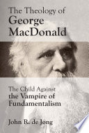 Theology of George MacDonald The Child Against the Vampire of Fundamentalism.